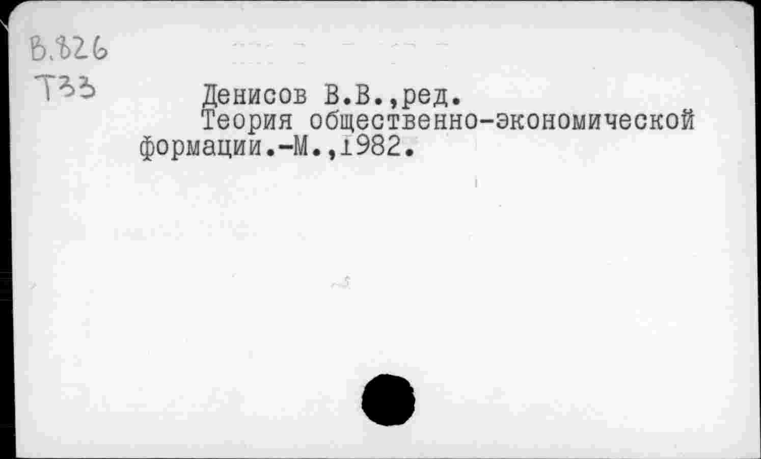 ﻿
Денисов В.В.,ред.
Теория общественно-экономической формации.-М.,1982.